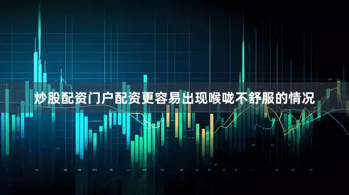 炒股配资门户配资更容易出现喉咙不舒服的情况