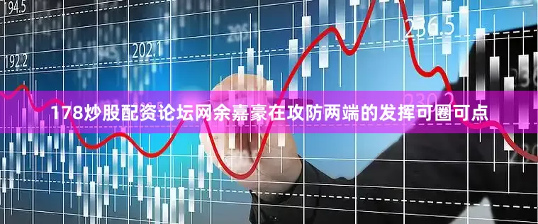 178炒股配资论坛网余嘉豪在攻防两端的发挥可圈可点