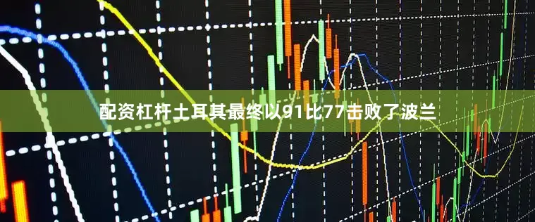 配资杠杆土耳其最终以91比77击败了波兰