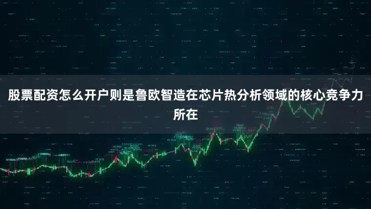 股票配资怎么开户则是鲁欧智造在芯片热分析领域的核心竞争力所在