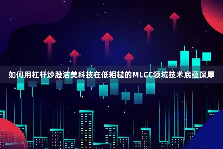 如何用杠杆炒股洁美科技在低粗糙的MLCC领域技术底蕴深厚