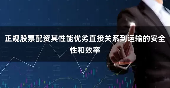 正规股票配资其性能优劣直接关系到运输的安全性和效率
