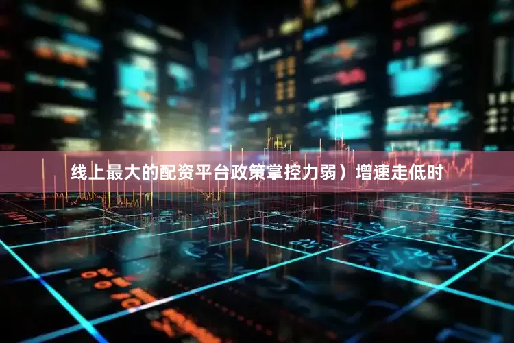 线上最大的配资平台政策掌控力弱）增速走低时