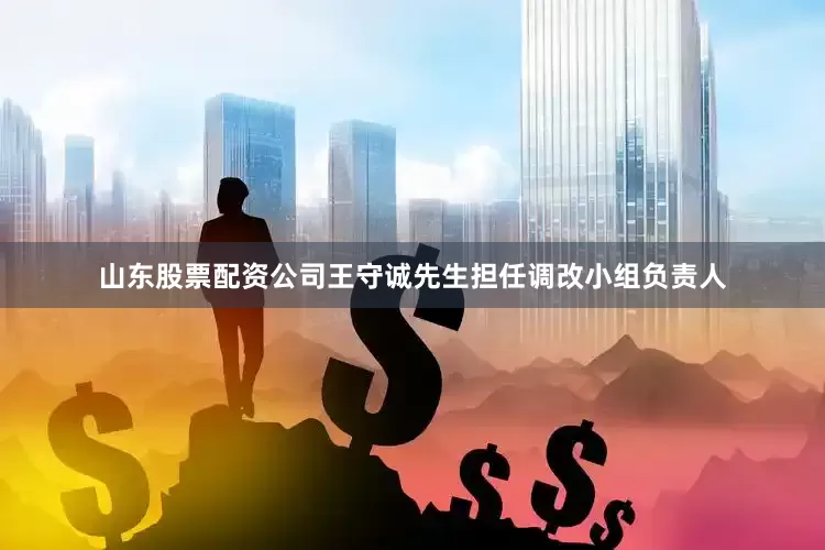 山东股票配资公司王守诚先生担任调改小组负责人