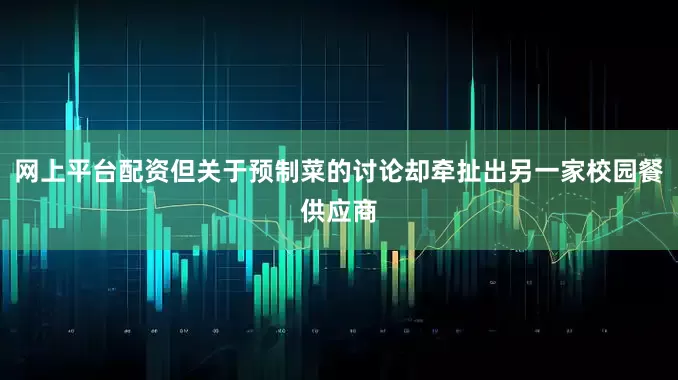 网上平台配资但关于预制菜的讨论却牵扯出另一家校园餐供应商