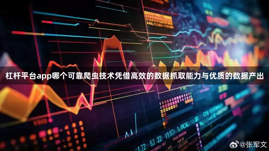 杠杆平台app哪个可靠爬虫技术凭借高效的数据抓取能力与优质的数据产出