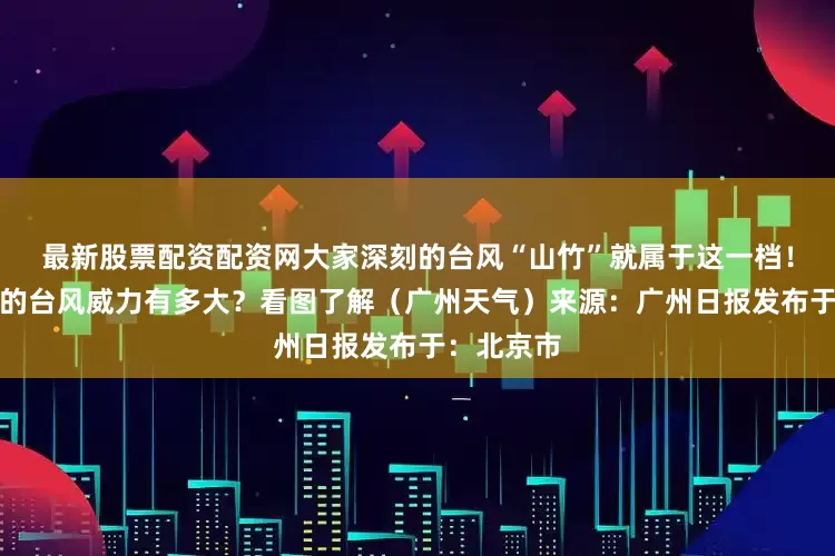 最新股票配资配资网大家深刻的台风“山竹”就属于这一档！不同等级的台风威力有多大？看图了解（广州天气）来源：广州日报发布于：北京市