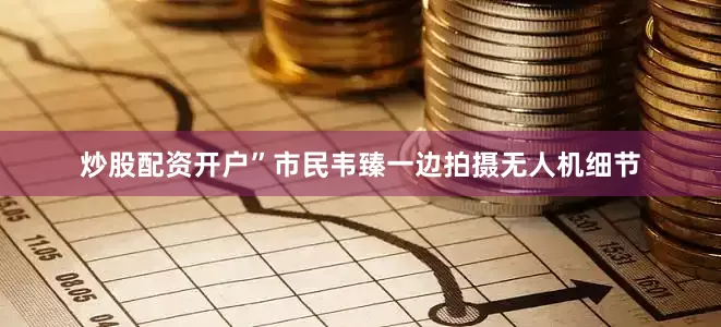 炒股配资开户”市民韦臻一边拍摄无人机细节