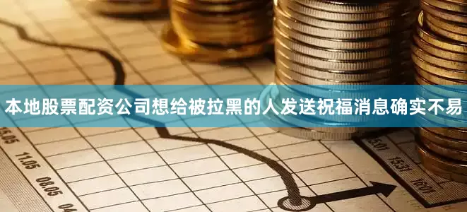 本地股票配资公司想给被拉黑的人发送祝福消息确实不易