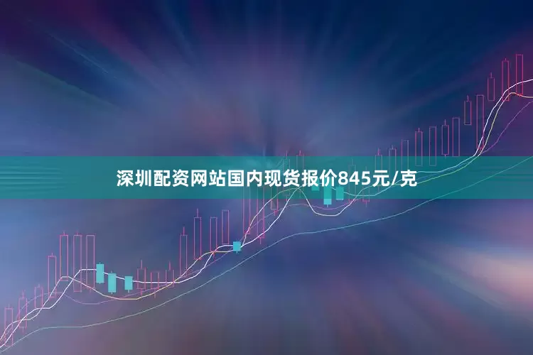 深圳配资网站国内现货报价845元/克