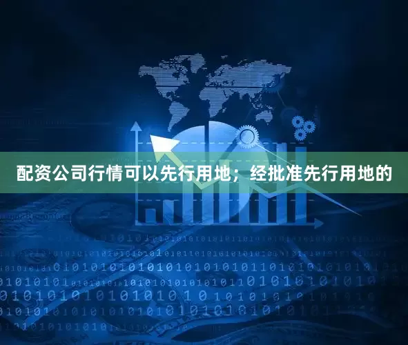 配资公司行情可以先行用地；经批准先行用地的