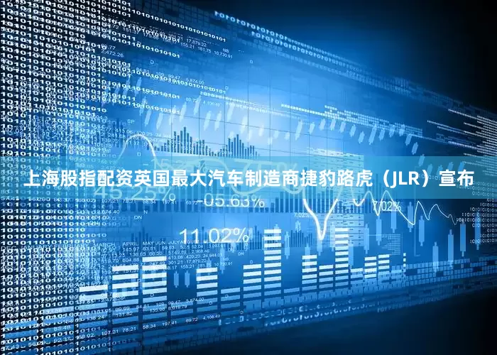 上海股指配资英国最大汽车制造商捷豹路虎（JLR）宣布
