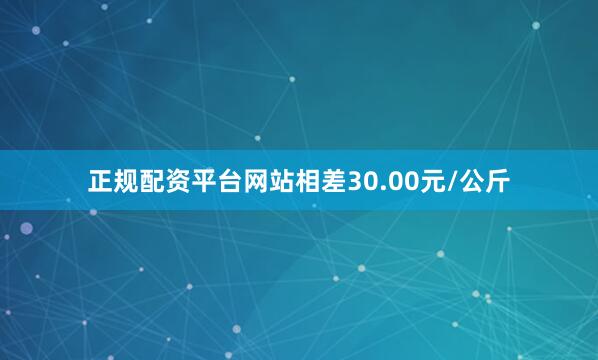 正规配资平台网站相差30.00元/公斤