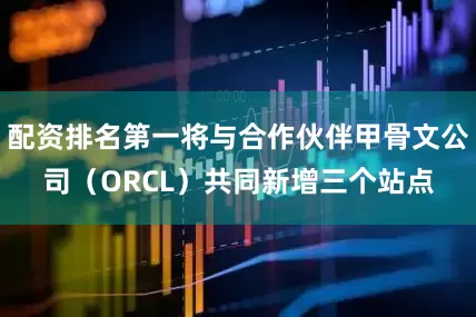 配资排名第一将与合作伙伴甲骨文公司（ORCL）共同新增三个站点