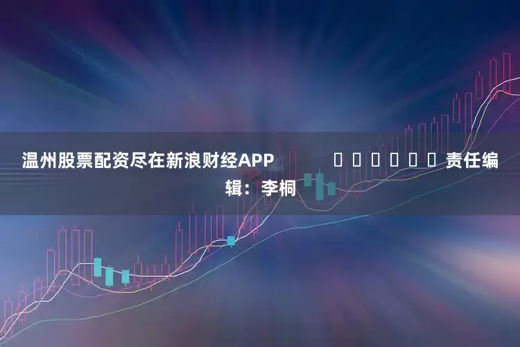 温州股票配资尽在新浪财经APP            						责任编辑：李桐
