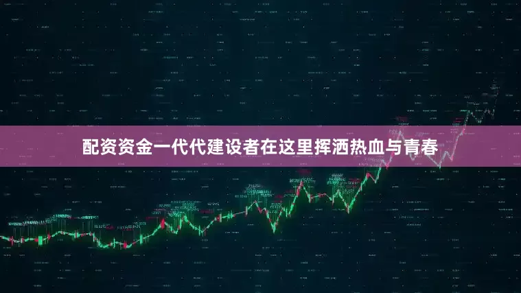 配资资金一代代建设者在这里挥洒热血与青春