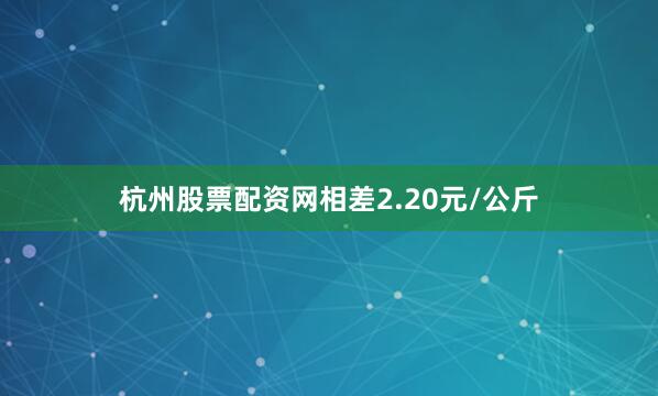 杭州股票配资网相差2.20元/公斤