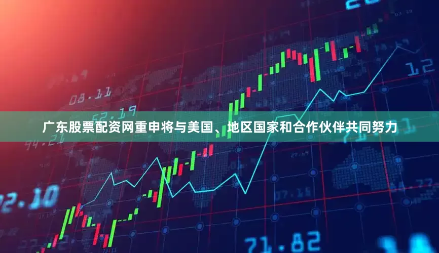 广东股票配资网重申将与美国、地区国家和合作伙伴共同努力