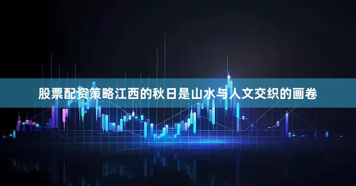 股票配资策略江西的秋日是山水与人文交织的画卷