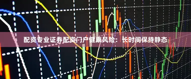 配资专业证券配资门户健康风险：长时间保持静态