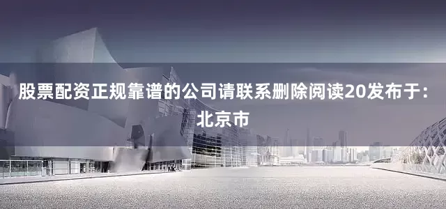 股票配资正规靠谱的公司请联系删除阅读20发布于：北京市