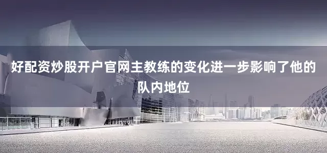 好配资炒股开户官网主教练的变化进一步影响了他的队内地位