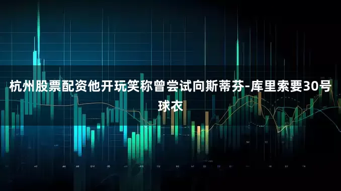 杭州股票配资他开玩笑称曾尝试向斯蒂芬-库里索要30号球衣
