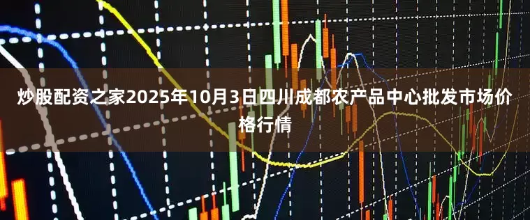 炒股配资之家2025年10月3日四川成都农产品中心批发市场价格行情