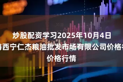 炒股配资学习2025年10月4日青海西宁仁杰粮油批发市场有限公司价格行情