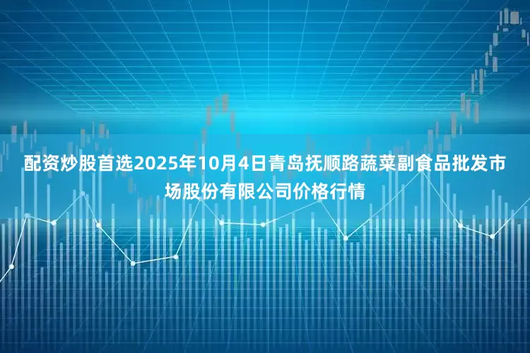 配资炒股首选2025年10月4日青岛抚顺路蔬菜副食品批发市场股份有限公司价格行情