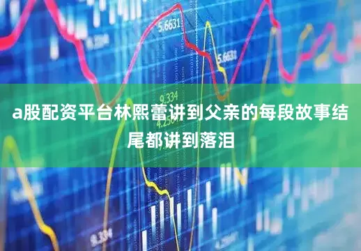 a股配资平台林熙蕾讲到父亲的每段故事结尾都讲到落泪