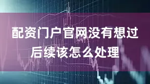 配资门户官网没有想过后续该怎么处理
