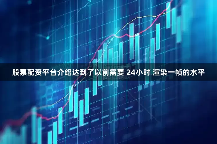 股票配资平台介绍达到了以前需要 24小时 渲染一帧的水平